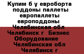 Купим б/у евроборта ,поддоны,паллеты,европаллеты ,европоддоны - Челябинская обл., Челябинск г. Бизнес » Оборудование   . Челябинская обл.,Челябинск г.